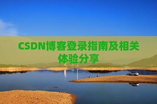 CSDN博客登录指南及相关体验分享 CSDN博客登录指南及相关体验分享